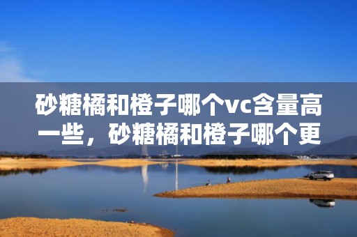 砂糖橘和橙子哪个vc含量高一些，砂糖橘和橙子哪个更有营养