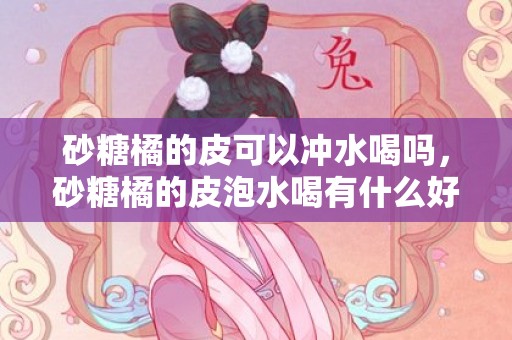砂糖橘的皮可以冲水喝吗，砂糖橘的皮泡水喝有什么好处