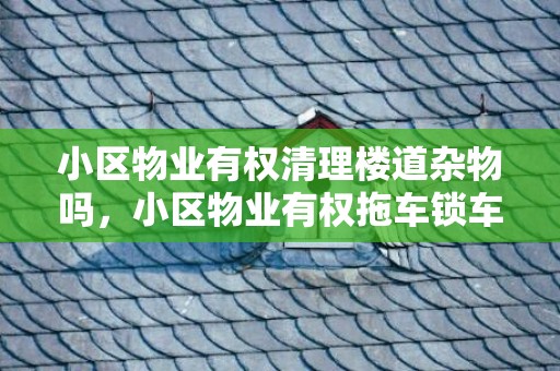 小区物业有权清理楼道杂物吗，小区物业有权拖车锁车吗