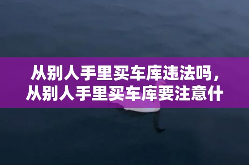 从别人手里买车库违法吗，从别人手里买车库要注意什么
