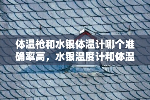 体温枪和水银体温计哪个准确率高，水银温度计和体温枪哪个误差更大