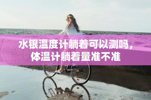 水银温度计躺着可以测吗，体温计躺着量准不准