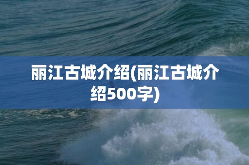 丽江古城介绍(丽江古城介绍500字)