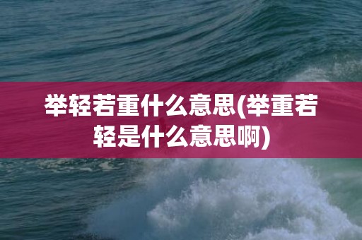 举轻若重什么意思(举重若轻是什么意思啊)