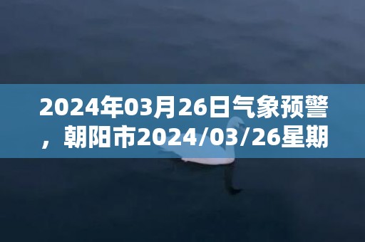 2024年03月26日气象预警，朝阳市2024/03/26星期二天气预报 大部多云转晴