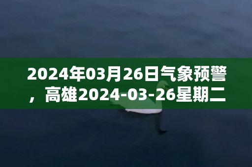 2024年03月26日气象预警，高雄2024-03-26星期二多云转阴最高气温33度