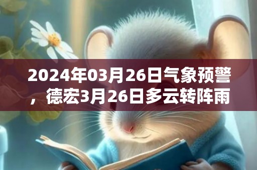 2024年03月26日气象预警，德宏3月26日多云转阵雨最高温度30℃