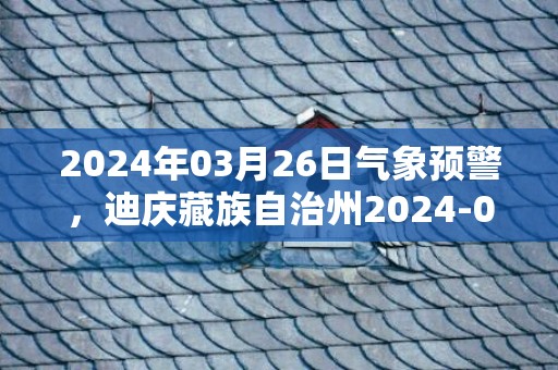 2024年03月26日气象预警，迪庆藏族自治州2024-03-26星期二天气预报 大部阵雨