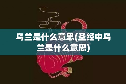 乌兰是什么意思(圣经中乌兰是什么意思)