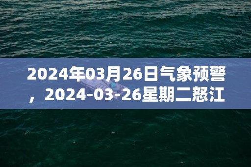 2024年03月26日气象预警，2024-03-26星期二怒江天气预报 大部多云转小雨