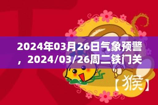 2024年03月26日气象预警，2024/03/26周二铁门关市天气预报 大部晴