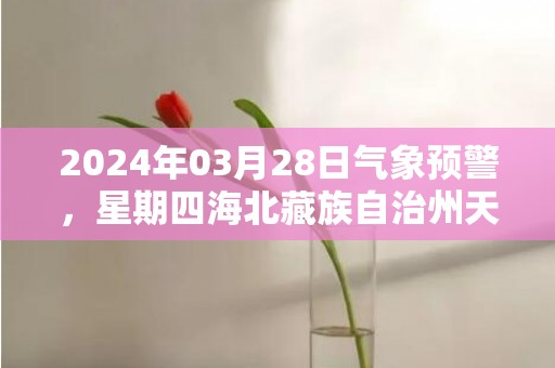 2024年03月28日气象预警，星期四海北藏族自治州天气预报 大部晴