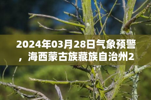 2024年03月28日气象预警，海西蒙古族藏族自治州2024-03-28周四晴最高温度16℃