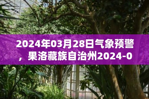 2024年03月28日气象预警，果洛藏族自治州2024-03-28天气预报 大部晴