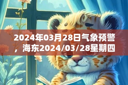 2024年03月28日气象预警，海东2024/03/28星期四晴最高温度20度