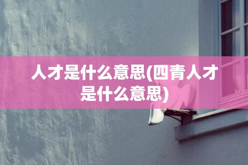 人才是什么意思(四青人才是什么意思)