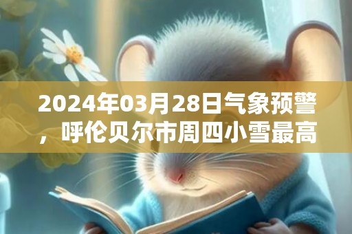 2024年03月28日气象预警，呼伦贝尔市周四小雪最高温度6℃