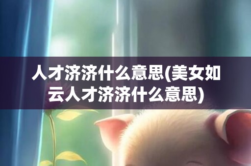 人才济济什么意思(美女如云人才济济什么意思)