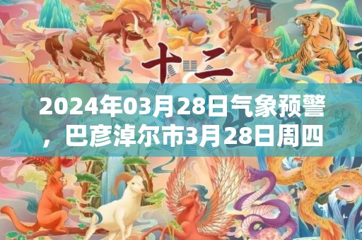 2024年03月28日气象预警，巴彦淖尔市3月28日周四扬沙转多云最高温度18℃
