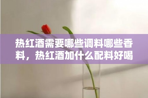 热红酒需要哪些调料哪些香料，热红酒加什么配料好喝