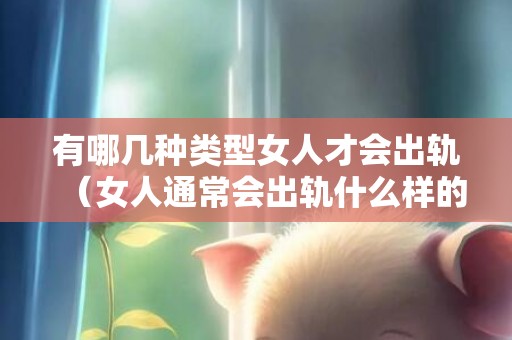 有哪几种类型女人才会出轨（女人通常会出轨什么样的男人）