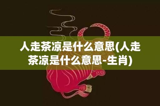 人走茶凉是什么意思(人走茶凉是什么意思-生肖)