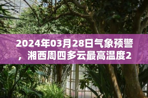 2024年03月28日气象预警，湘西周四多云最高温度27℃