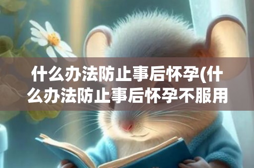 什么办法防止事后怀孕(什么办法防止事后怀孕不服用药品)
