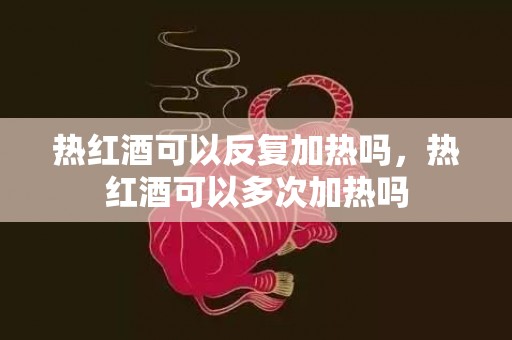 热红酒可以反复加热吗，热红酒可以多次加热吗