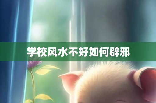 学校风水不好如何辟邪