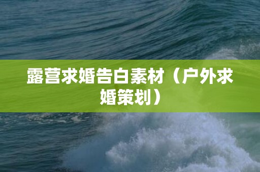 露营求婚告白素材（户外求婚策划）