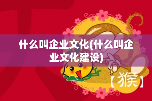 什么叫企业文化(什么叫企业文化建设)
