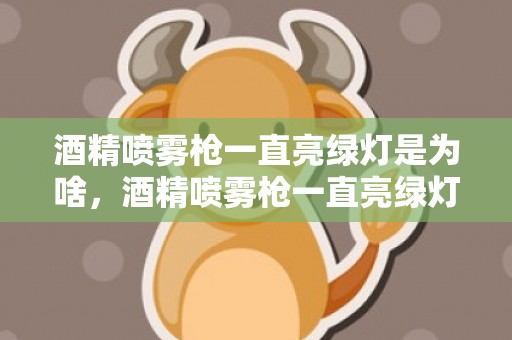 酒精喷雾枪一直亮绿灯是为啥，酒精喷雾枪一直亮绿灯怎么办
