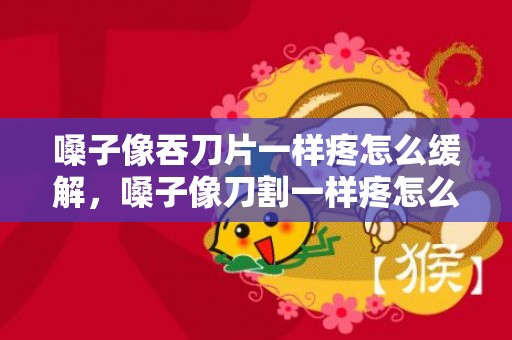 嗓子像吞刀片一样疼怎么缓解，嗓子像刀割一样疼怎么办