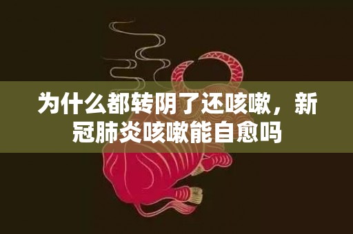 为什么都转阴了还咳嗽，新冠肺炎咳嗽能自愈吗