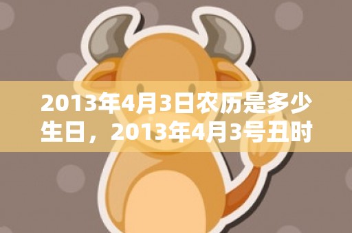 2013年4月3日农历是多少生日，2013年4月3号丑时出生的女孩要怎么起名字