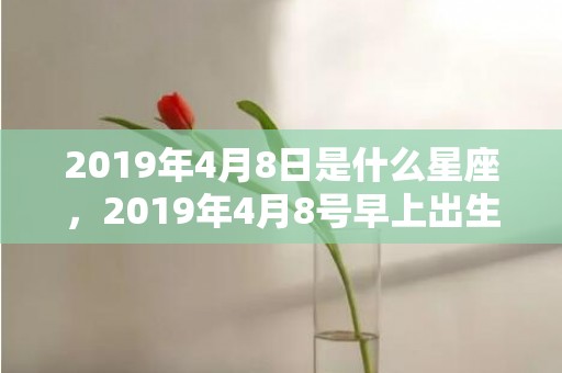 2019年4月8日是什么星座，2019年4月8号早上出生的女孩起名字要注意什么