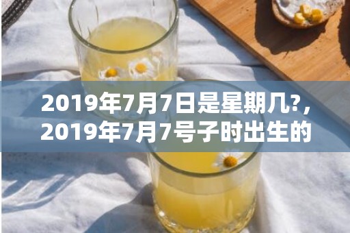 2019年7月7日是星期几?，2019年7月7号子时出生的女孩起什么名字好，五行属什么