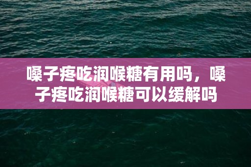 嗓子疼吃润喉糖有用吗，嗓子疼吃润喉糖可以缓解吗
