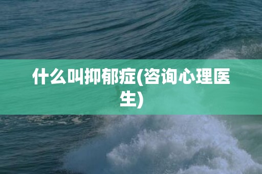 什么叫抑郁症(咨询心理医生)
