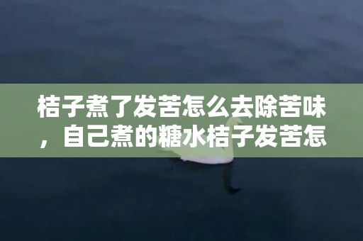 桔子煮了发苦怎么去除苦味，自己煮的糖水桔子发苦怎么办