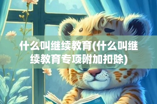 什么叫继续教育(什么叫继续教育专项附加扣除)