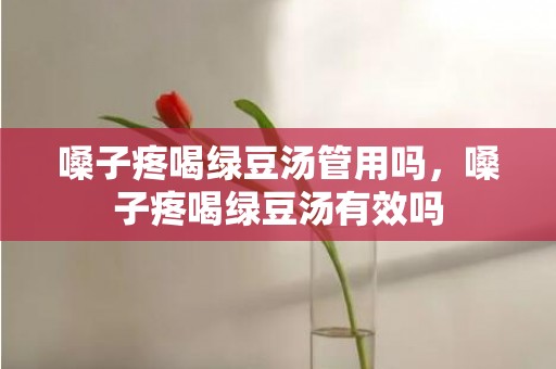 嗓子疼喝绿豆汤管用吗，嗓子疼喝绿豆汤有效吗