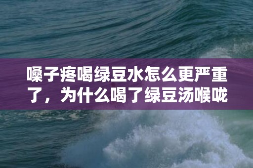 嗓子疼喝绿豆水怎么更严重了，为什么喝了绿豆汤喉咙更疼了