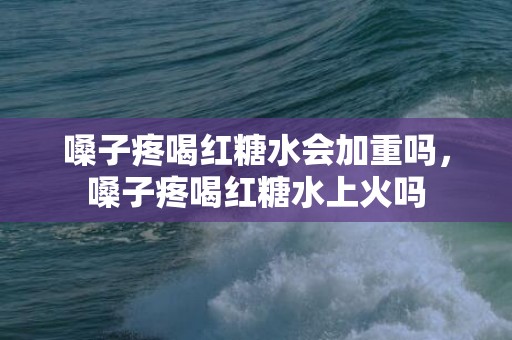 嗓子疼喝红糖水会加重吗，嗓子疼喝红糖水上火吗