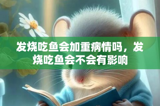 发烧吃鱼会加重病情吗，发烧吃鱼会不会有影响