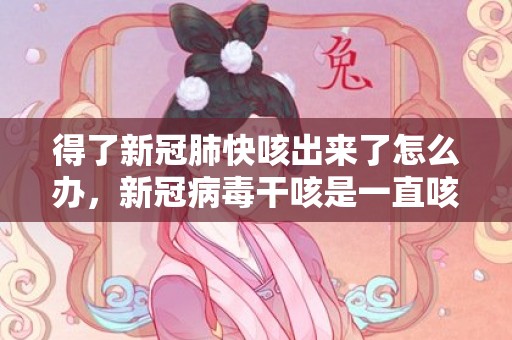 得了新冠肺快咳出来了怎么办，新冠病毒干咳是一直咳还是偶尔咳