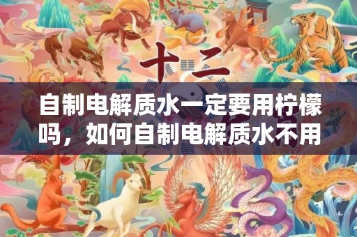 自制电解质水一定要用柠檬吗，如何自制电解质水不用柠檬