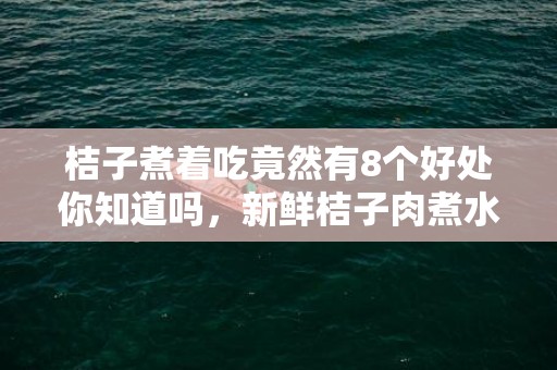 桔子煮着吃竟然有8个好处你知道吗，新鲜桔子肉煮水的功效