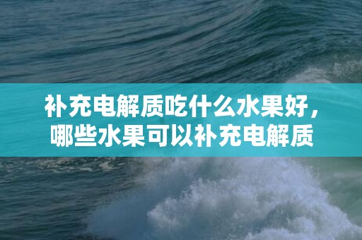 补充电解质吃什么水果好，哪些水果可以补充电解质